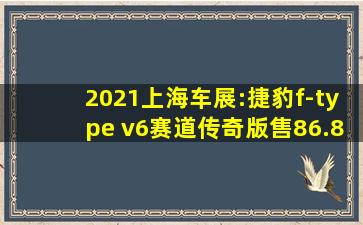 2021上海车展:捷豹f-type v6赛道传奇版售86.8万元